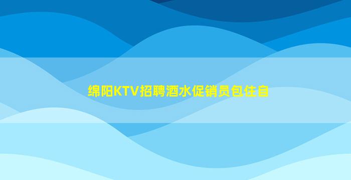绵阳KTV招聘酒水促销员包住自